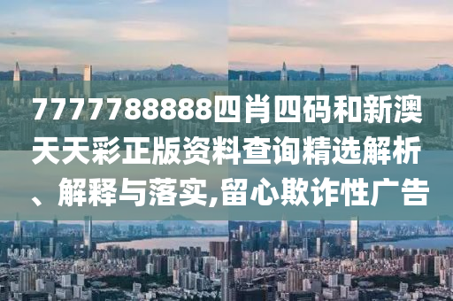 7777788888四肖四码和新澳天天彩正版资料查询精选解析、解释与落实,留心欺诈性广告