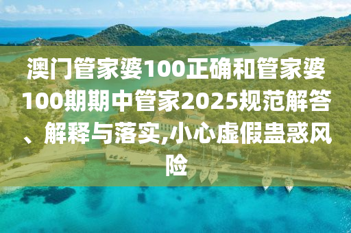 澳门管家婆100正确和管家婆100期期中管家2025规范解答、解释与落实,小心虚假蛊惑风险