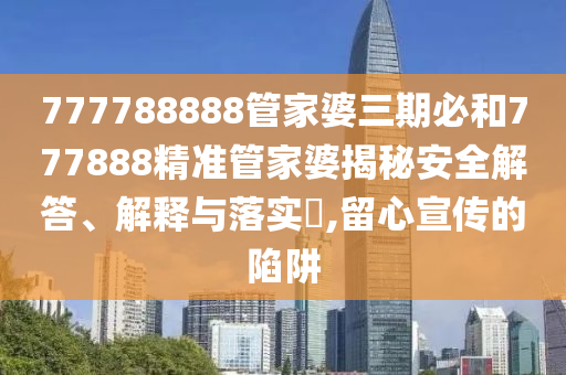 777788888管家婆三期必和777888精准管家婆揭秘安全解答、解释与落实​,留心宣传的陷阱