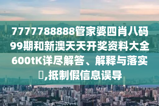 7777788888管家婆四肖八码99期和新澳天天开奖资料大全600tK详尽解答、解释与落实​,抵制假信息误导