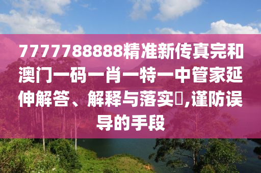 7777788888精准新传真完和澳门一码一肖一特一中管家延伸解答、解释与落实​,谨防误导的手段