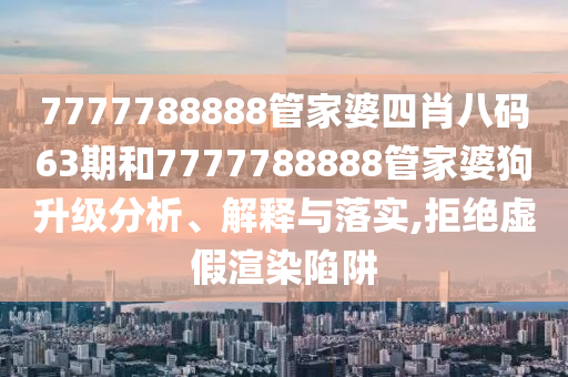 7777788888管家婆四肖八码63期和7777788888管家婆狗升级分析、解释与落实,拒绝虚假渲染陷阱
