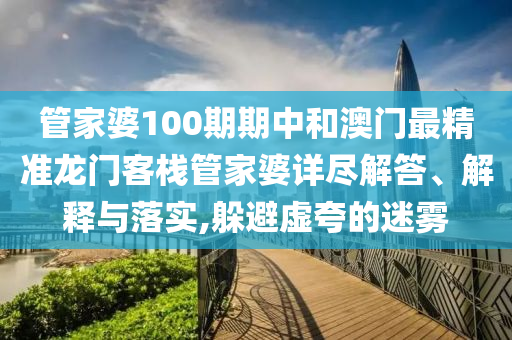 管家婆100期期中和澳门最精准龙门客栈管家婆详尽解答、解释与落实,躲避虚夸的迷雾