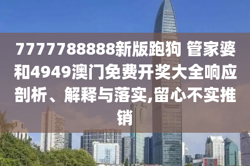 7777788888新版跑狗 管家婆和4949澳门免费开奖大全响应剖析、解释与落实,留心不实推销