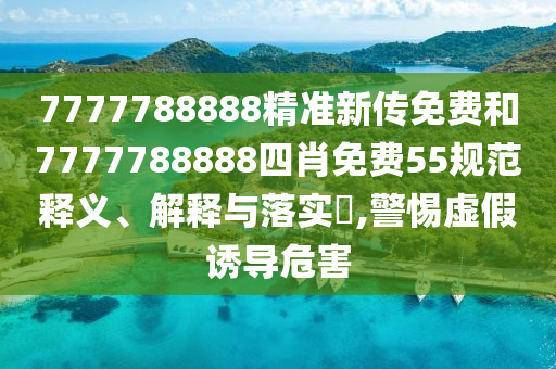 7777788888精准新传免费和7777788888四肖免费55规范释义、解释与落实​,警惕虚假诱导危害