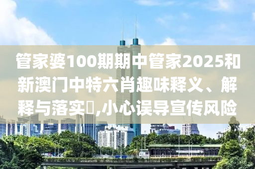 管家婆100期期中管家2025和新澳门中特六肖趣味释义、解释与落实​,小心误导宣传风险