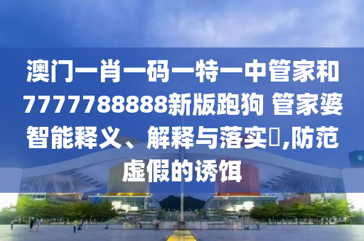 澳门一肖一码一特一中管家和7777788888新版跑狗 管家婆智能释义、解释与落实​,防范虚假的诱饵