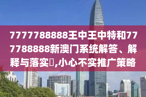 7777788888王中王中特和777788888新澳门系统解答、解释与落实​,小心不实推广策略