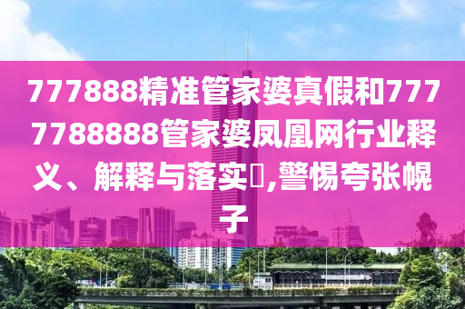 777888精准管家婆真假和7777788888管家婆凤凰网行业释义、解释与落实​,警惕夸张幌子
