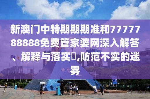 新澳门中特期期期准和7777788888免费管家婆网深入解答、解释与落实​,防范不实的迷雾
