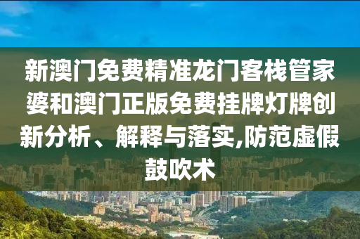 新澳门免费精准龙门客栈管家婆和澳门正版免费挂牌灯牌创新分析、解释与落实,防范虚假鼓吹术
