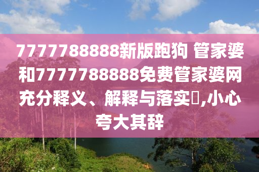 7777788888新版跑狗 管家婆和7777788888免费管家婆网充分释义、解释与落实​,小心夸大其辞