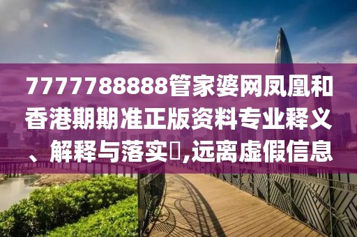 7777788888管家婆网凤凰和香港期期准正版资料专业释义、解释与落实​,远离虚假信息