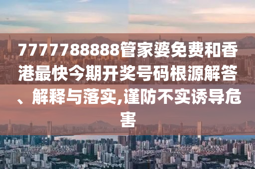 7777788888管家婆免费和香港最快今期开奖号码根源解答、解释与落实,谨防不实诱导危害