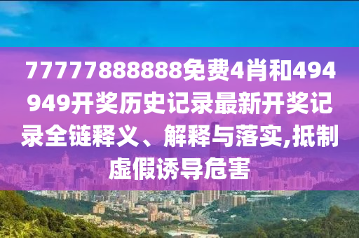 77777888888免费4肖和494949开奖历史记录最新开奖记录全链释义、解释与落实,抵制虚假诱导危害