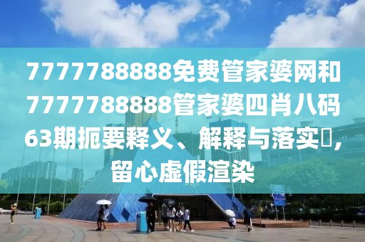 7777788888免费管家婆网和7777788888管家婆四肖八码63期扼要释义、解释与落实​,留心虚假渲染