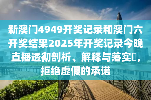 新澳门4949开奖记录和澳门六开奖结果2025年开奖记录今晚直播透彻剖析、解释与落实​,拒绝虚假的承诺