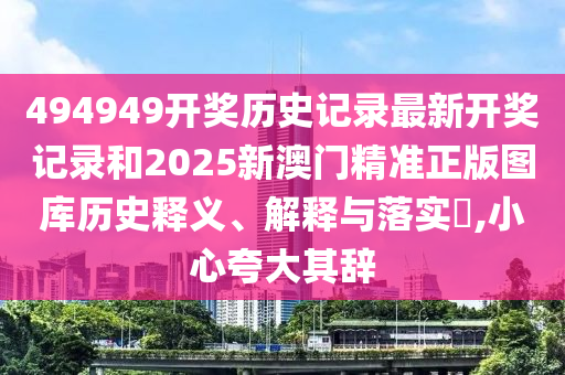 494949开奖历史记录最新开奖记录和2025新澳门精准正版图库历史释义、解释与落实​,小心夸大其辞