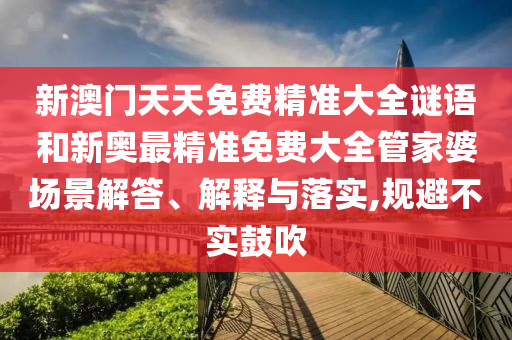 新澳门天天免费精准大全谜语和新奥最精准免费大全管家婆场景解答、解释与落实,规避不实鼓吹