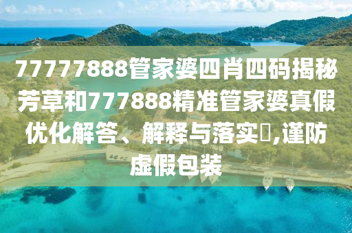 77777888管家婆四肖四码揭秘芳草和777888精准管家婆真假优化解答、解释与落实​,谨防虚假包装