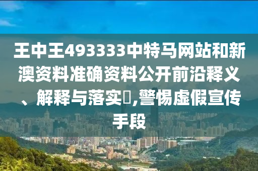 王中王493333中特马网站和新澳资料准确资料公开前沿释义、解释与落实​,警惕虚假宣传手段