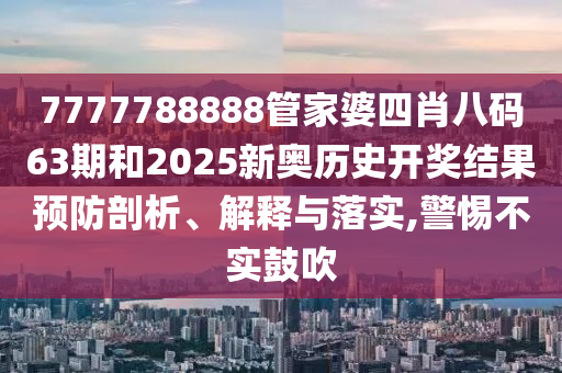 7777788888管家婆四肖八码63期和2025新奥历史开奖结果预防剖析、解释与落实,警惕不实鼓吹