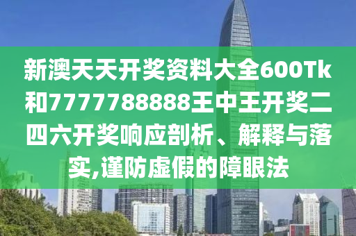 新澳天天开奖资料大全600Tk和7777788888王中王开奖二四六开奖响应剖析、解释与落实,谨防虚假的障眼法