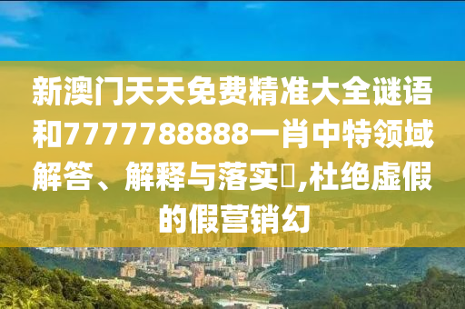 新澳门天天免费精准大全谜语和7777788888一肖中特领域解答、解释与落实​,杜绝虚假的假营销幻