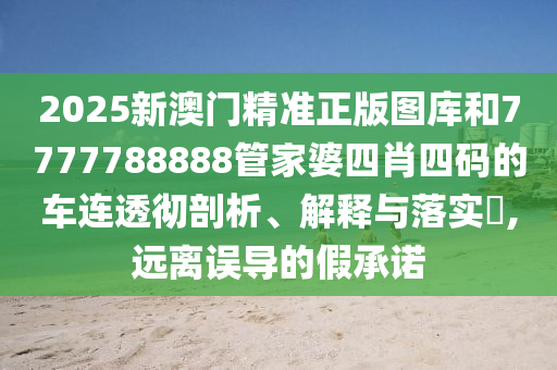2025新澳门精准正版图库和7777788888管家婆四肖四码的车连透彻剖析、解释与落实​,远离误导的假承诺