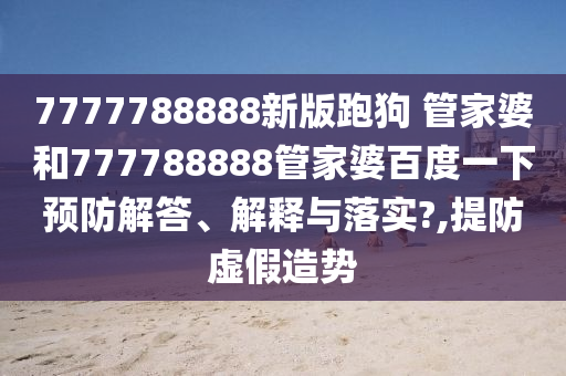 7777788888新版跑狗 管家婆和777788888管家婆百度一下预防解答、解释与落实?,提防虚假造势