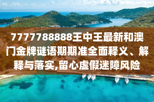 7777788888王中王最新和澳门金牌谜语期期准全面释义、解释与落实,留心虚假迷障风险