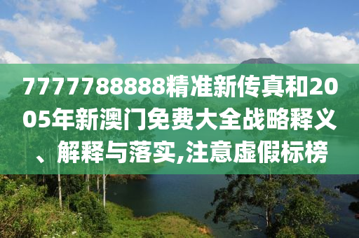 7777788888精准新传真和2005年新澳门免费大全战略释义、解释与落实,注意虚假标榜