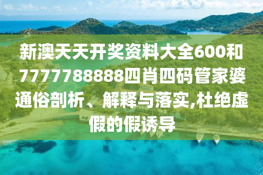 新澳天天开奖资料大全600和7777788888四肖四码管家婆通俗剖析、解释与落实,杜绝虚假的假诱导