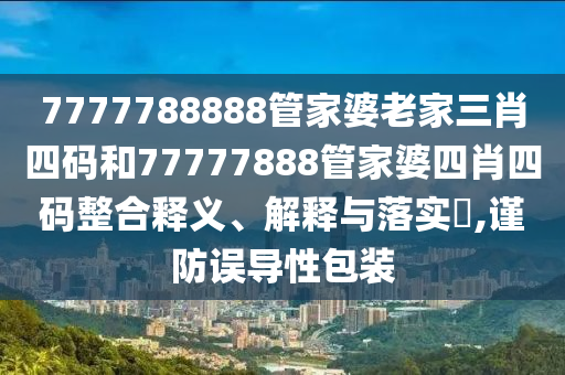 7777788888管家婆老家三肖四码和77777888管家婆四肖四码整合释义、解释与落实​,谨防误导性包装