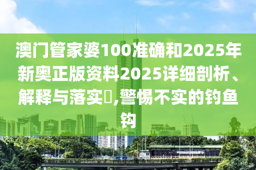澳门管家婆100准确和2025年新奥正版资料2025详细剖析、解释与落实​,警惕不实的钓鱼钩