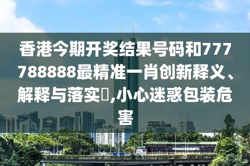 香港今期开奖结果号码和777788888最精准一肖创新释义、解释与落实​,小心迷惑包装危害