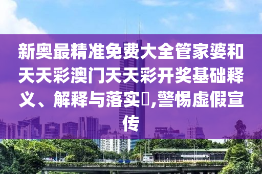新奥最精准免费大全管家婆和天天彩澳门天天彩开奖基础释义、解释与落实​,警惕虚假宣传