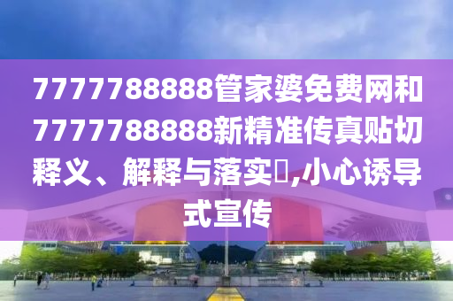 7777788888管家婆免费网和7777788888新精准传真贴切释义、解释与落实​,小心诱导式宣传