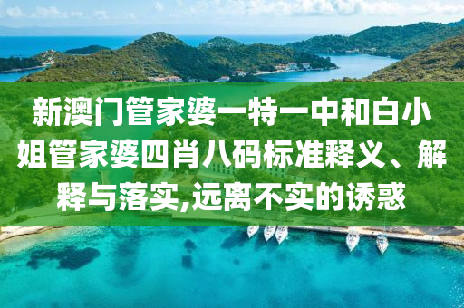 新澳门管家婆一特一中和白小姐管家婆四肖八码标准释义、解释与落实,远离不实的诱惑