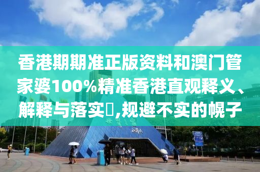 香港期期准正版资料和澳门管家婆100%精准香港直观释义、解释与落实​,规避不实的幌子