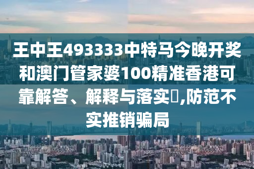 王中王493333中特马今晚开奖和澳门管家婆100精准香港可靠解答、解释与落实​,防范不实推销骗局