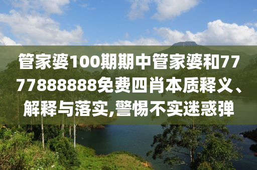 管家婆100期期中管家婆和7777888888免费四肖本质释义、解释与落实,警惕不实迷惑弹