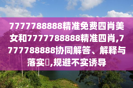 7777788888精准免费四肖美女和7777788888精准四肖,7777788888协同解答、解释与落实​,规避不实诱导
