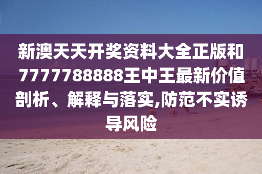 新澳天天开奖资料大全正版和7777788888王中王最新价值剖析、解释与落实,防范不实诱导风险