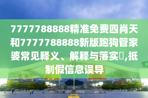7777788888精准免费四肖天和7777788888新版跑狗管家婆常见释义、解释与落实​,抵制假信息误导