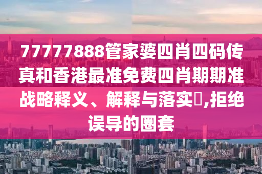 77777888管家婆四肖四码传真和香港最准免费四肖期期准战略释义、解释与落实​,拒绝误导的圈套