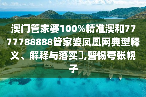 澳门管家婆100%精准澳和7777788888管家婆凤凰网典型释义、解释与落实​,警惕夸张幌子