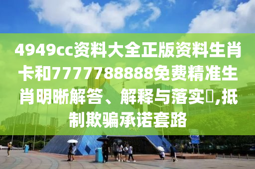 4949cc资料大全正版资料生肖卡和7777788888免费精准生肖明晰解答、解释与落实​,抵制欺骗承诺套路