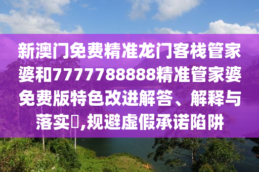 新澳门免费精准龙门客栈管家婆和7777788888精准管家婆免费版特色改进解答、解释与落实​,规避虚假承诺陷阱
