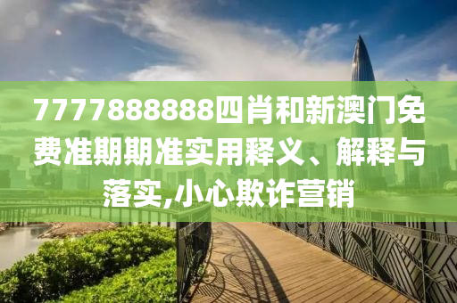 7777888888四肖和新澳门免费准期期准实用释义、解释与落实,小心欺诈营销